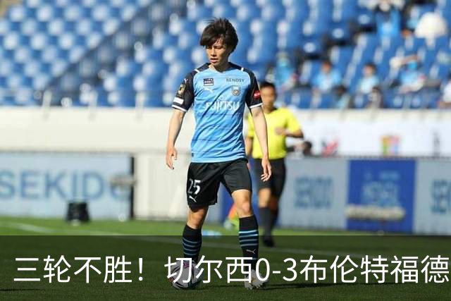 三轮不胜！切尔西0-3布伦特福德先赛掉第七 蓝军连续21场联赛丢球