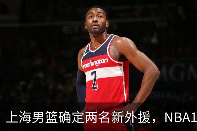 上海男篮确定两名新外援，NBA17+5后卫加盟，大外援锁定2米08悍将
