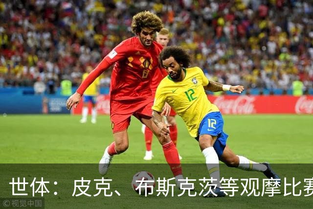 世体：皮克、布斯克茨等观摩比赛学习，进修欧足联职业级教练证书
