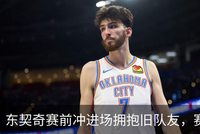 东契奇赛前冲进场拥抱旧队友，赛后却互喷垃圾话