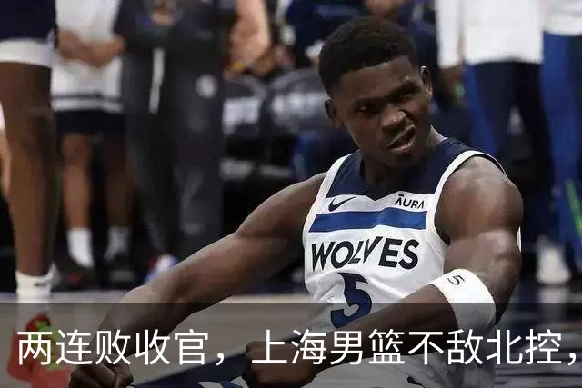 两连败收官，上海男篮不敌北控，王哲林10+9，崔晓龙18分进步明显