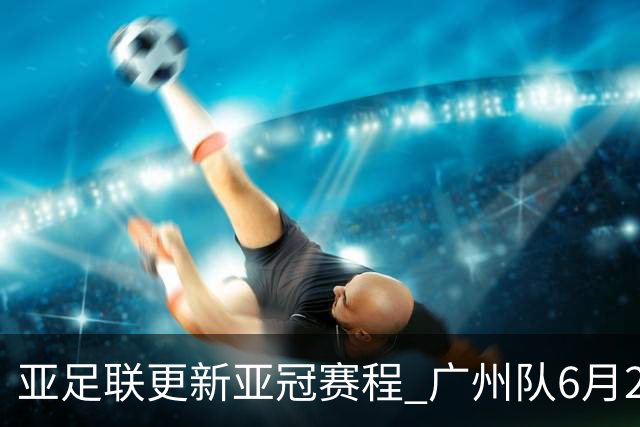 亚足联更新亚冠赛程 广州队6月24日迎首战
