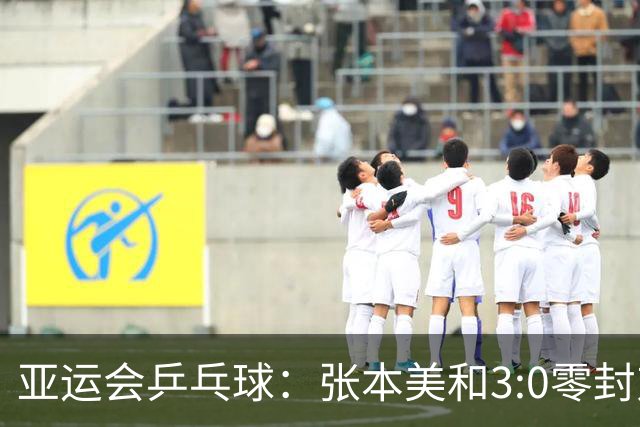 亚运会乒乓球：张本美和3:0零封对手！轰出11:1，豪言冲击4块金牌