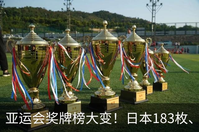 亚运会奖牌榜大变！日本183枚、韩国95枚，中国运动员表现太优异