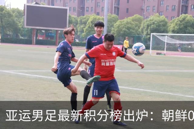 亚运男足最新积分榜出炉：朝鲜0-0平阿联酋，泰国逆转香港
