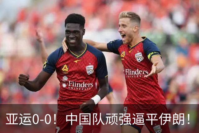 亚运0-0！中国队顽强逼平伊朗！对手12脚0射正，下轮打平即可出线