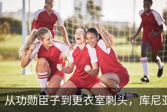 从功勋臣子到更衣室刺头，库尼亚与卡里克的决裂之路