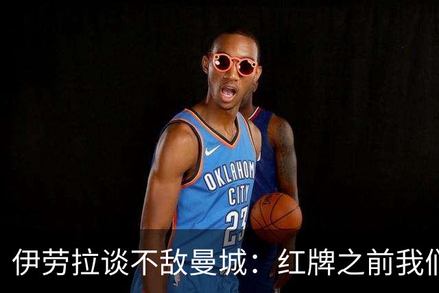 伊劳拉谈不敌曼城：红牌之前我们表现更好，仍为球员们感到骄傲