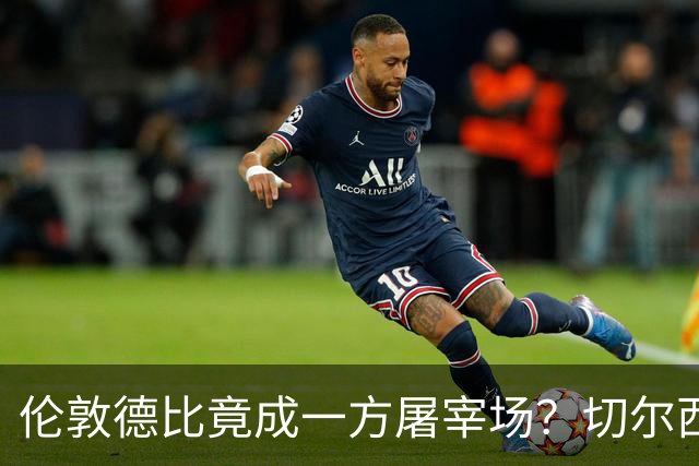 伦敦德比竟成一方屠宰场？切尔西有望七擒热刺
