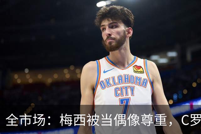 全市场：梅西被当偶像尊重，C罗却成普通人