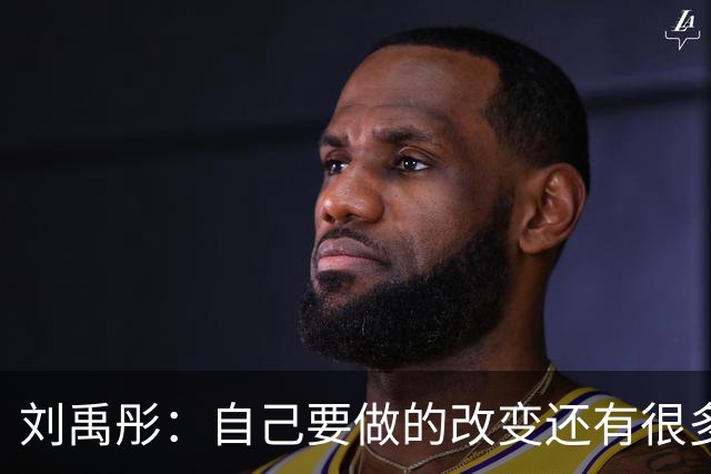 刘禹彤：自己要做的改变还有很多 篮下进攻还要更稳定和凶狠一点