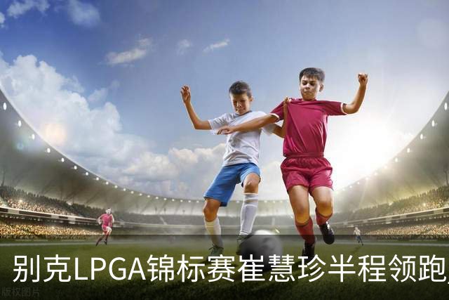 别克LPGA锦标赛崔慧珍半程领跑 殷若宁T7石昱莉T10