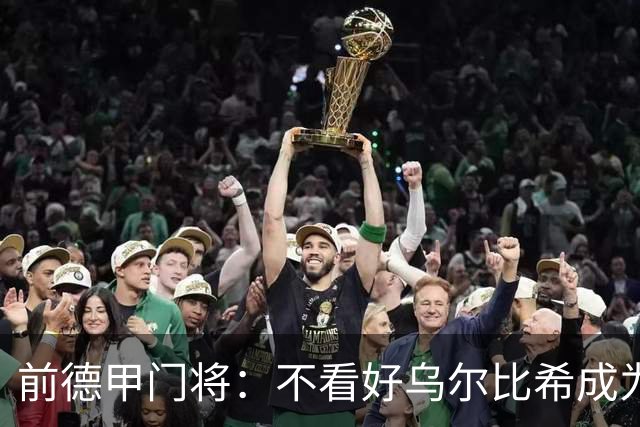 前德甲门将：不看好乌尔比希成为拜仁一门，球队得花大钱再买人