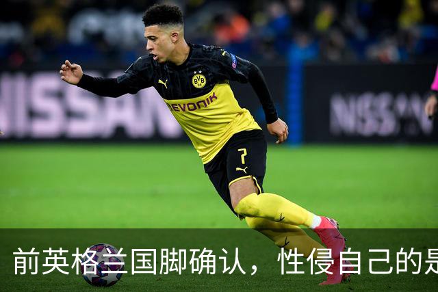 前英格兰国脚确认，性侵自己的是舞蹈教练，曾被打晕，已入狱服刑