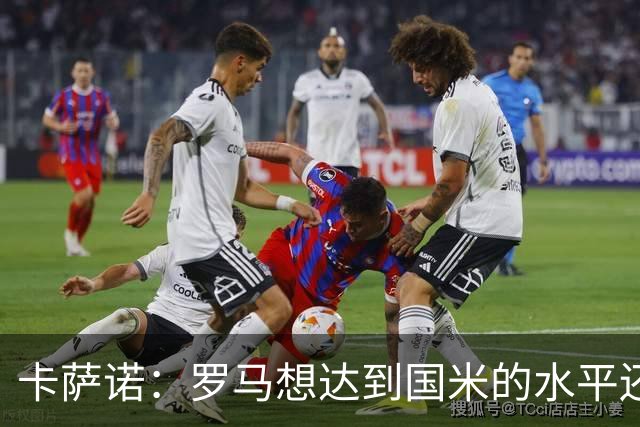 卡萨诺：罗马想达到国米的水平还差7到8名球员