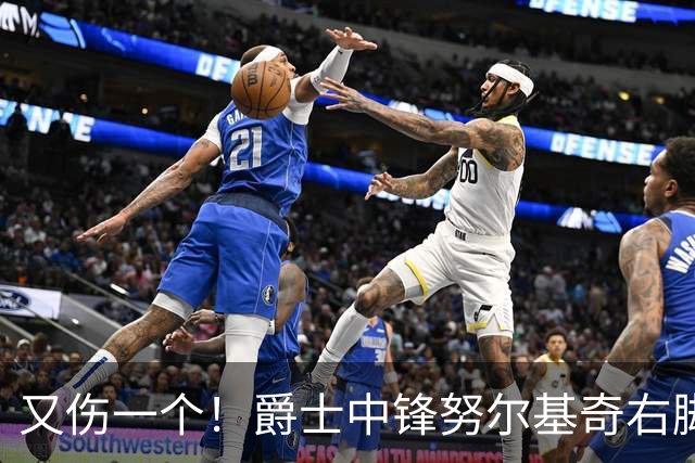 又伤一个！爵士中锋努尔基奇右脚趾跖板部分撕裂 将至少休战4周