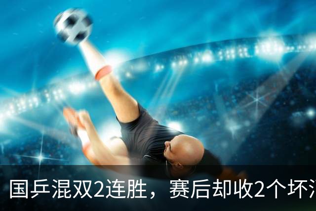 国乒混双2连胜，赛后却收2个坏消息，肖战道破内情，孙颖莎太难了