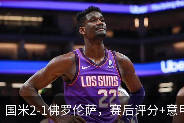 国米2-1佛罗伦萨，赛后评分+意甲最新积分榜出炉