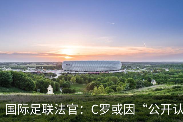 国际足联法官：C罗或因“公开认罪”处罚减半，停赛15天和罚款255欧；70%球迷不希望C罗重返国家队