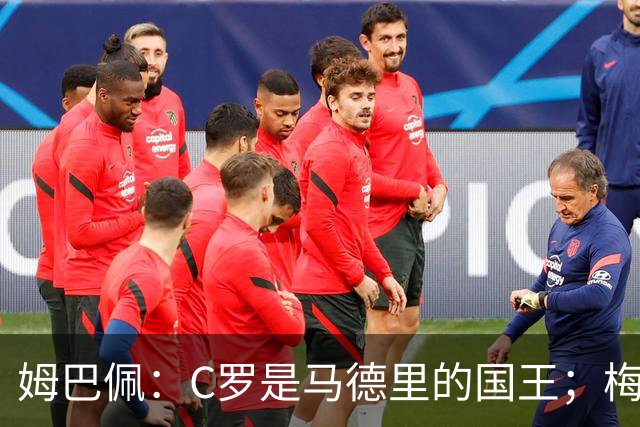 姆巴佩：C罗是马德里的国王；梅西是独一无二的顶级球员