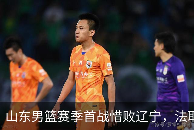 山东男篮赛季首战惜败辽宁，法耶打成文班亚马，班顿首秀演砸