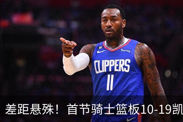 差距悬殊！首节骑士篮板10-19凯尔特人 前场篮板1-10