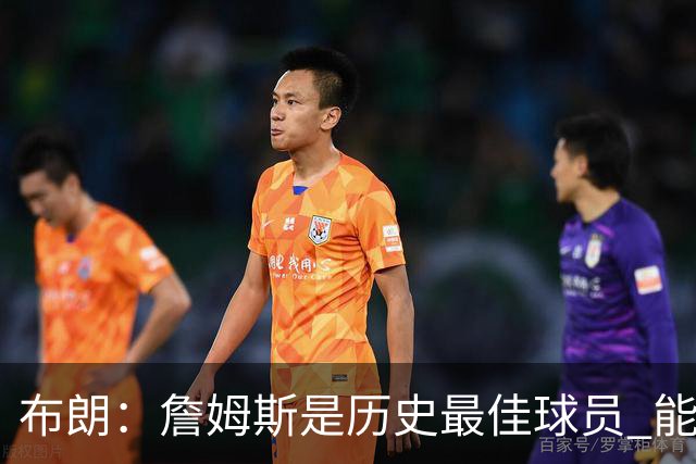 布朗：詹姆斯是历史最佳球员 能和他并肩作战是一种荣幸