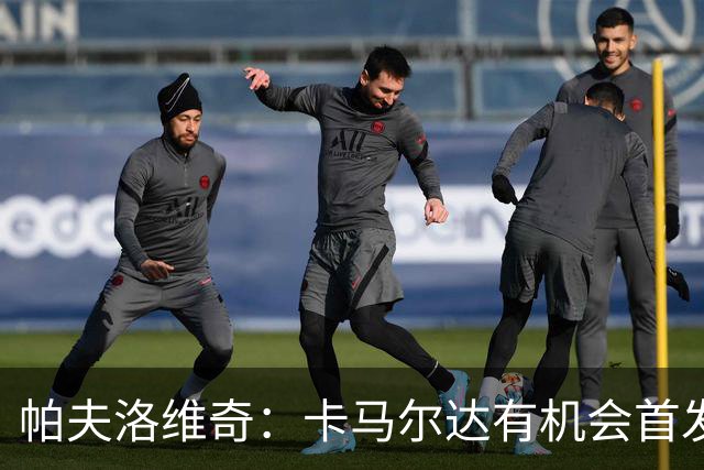 帕夫洛维奇：卡马尔达有机会首发让我非常开心，希望他能进球