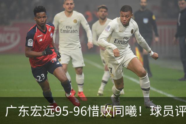 广东宏远95-96惜败同曦！球员评分：4人满分，2人良好，1人不合格
