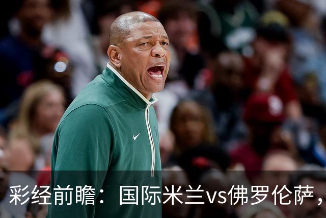 彩经前瞻：国际米兰vs佛罗伦萨，恰尔汗奥卢7次攻破对手球门