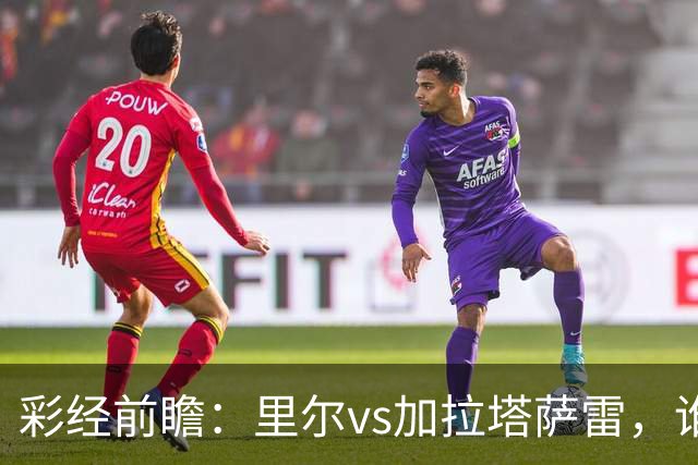 彩经前瞻：里尔vs加拉塔萨雷，谁先把对手的短板打出来？