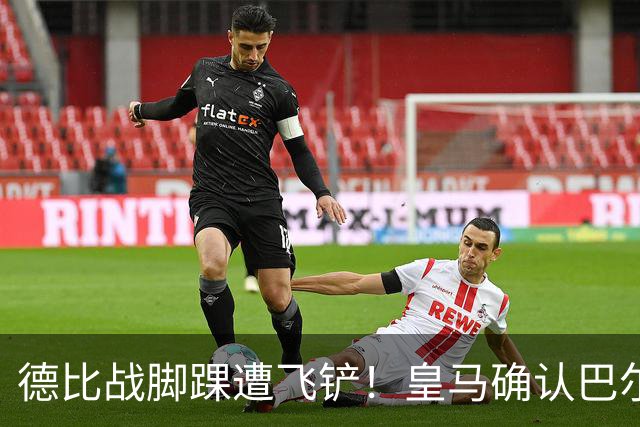 德比战脚踝遭飞铲！皇马确认巴尔韦德脚踝3级扭伤