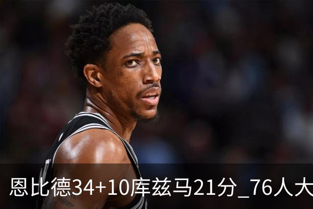 恩比德34+10库兹马21分 76人大胜送奇才五连败