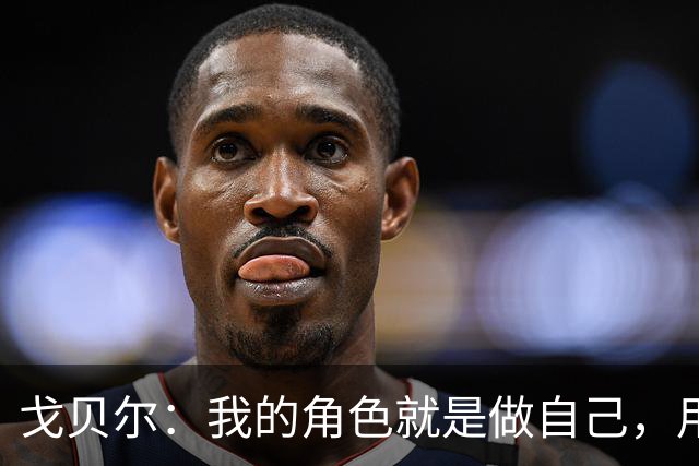 戈贝尔：我的角色就是做自己，用我的方式统治进攻