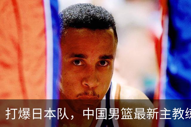 打爆日本队，中国男篮最新主教练备选人曝光，特别强，这次真稳了