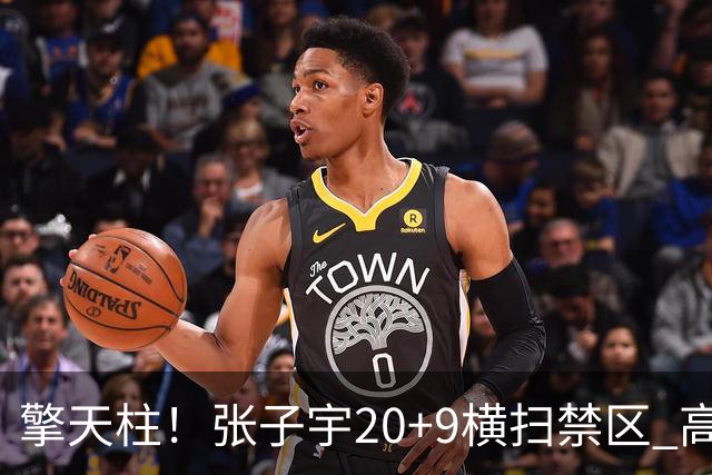 擎天柱！张子宇20+9横扫禁区 高效发挥令对手无可奈何