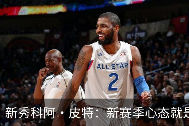 新秀科阿·皮特：新赛季心态就是统治比赛 从防守篮板等小事做起