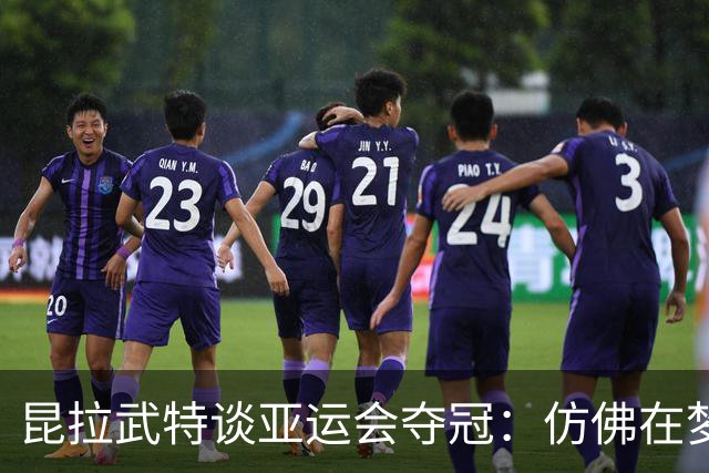 昆拉武特谈亚运会夺冠：仿佛在梦中，我几乎想扇自己一下