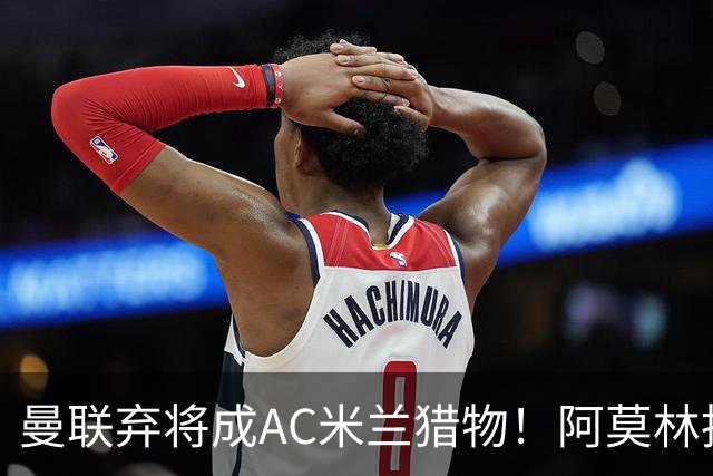 曼联弃将成AC米兰猎物！阿莫林执教战绩飙升，点名要挖2曼联旧部