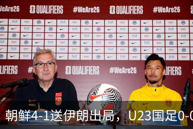 朝鲜4-1送伊朗出局，U23国足0-0阿联酋5分头名