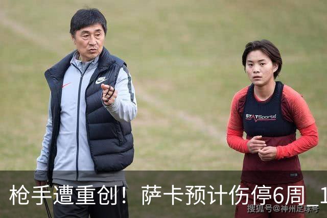 枪手遭重创！萨卡预计伤停6周 16岁天才有望借机上位