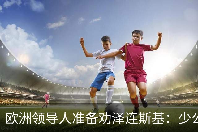 欧洲领导人准备劝泽连斯基：少公开批评特朗普