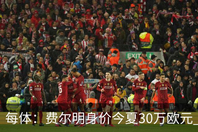每体：费尔明身价今夏30万欧元 如今已经大幅上涨