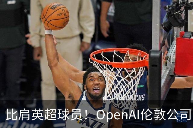 比肩英超球员！OpenAI伦敦公司去年人均薪酬超230万英镑