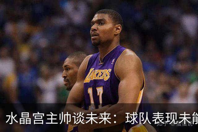 水晶宫主帅谈未来：球队表现未能达到预期水准，我会始终全力以赴