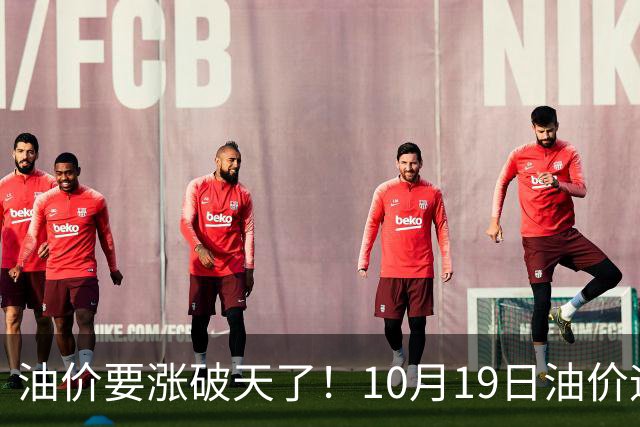 油价要涨破天了！10月19日油价迎来大幅暴涨，调价后全国油价价格一览
