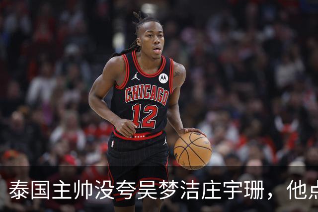 泰国主帅没夸吴梦洁庄宇珊，他点名盛赞一人：她击垮我们所有努力