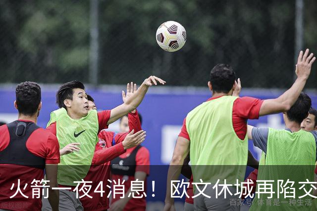 火箭一夜4消息！欧文休城再陷交易传闻，31号秀抢镜+斯通再裁1人