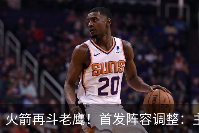 火箭再斗老鹰！首发阵容调整：主控火线复出，谢泼德重回2阵，5虎重新集结