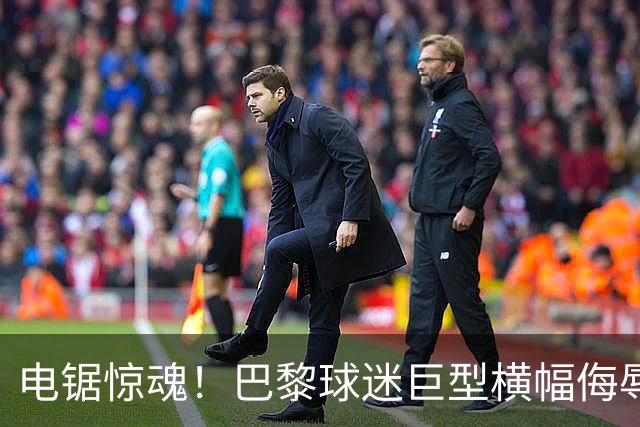 电锯惊魂！巴黎球迷巨型横幅侮辱巴萨 巴萨2-4输球后向欧足联投诉